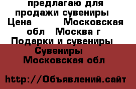 предлагаю для продажи сувениры › Цена ­ 100 - Московская обл., Москва г. Подарки и сувениры » Сувениры   . Московская обл.